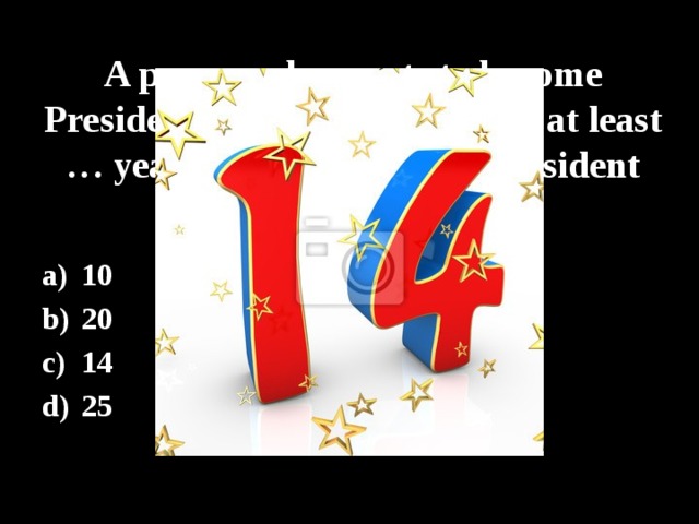 A person who wants to become President must live in the USA at least … years before becoming President 10 20 14 25 