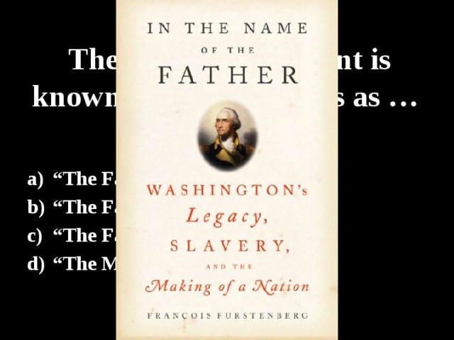 The first US President is known to all Americans as … “ The Father of the Country” “ The Father of the Nation” “ The Father of the America” “ The Mother of the Nation” 