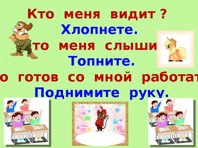 Кто меня видит ? Хлопнете. Кто меня слышит?  Топните.  Кто готов со мной работать?  Поднимите руку. 