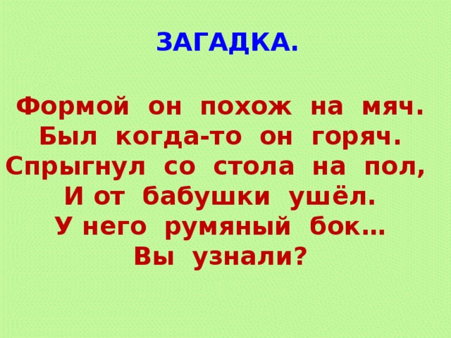 ЗАГАДКА. Формой он похож на мяч. Был когда-то он горяч. Спрыгнул со стола на пол, И от бабушки ушёл. У него румяный бок… Вы узнали? 