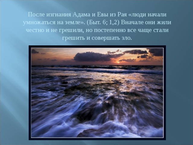 После изгнания Адама и Евы из Рая «люди начали умножаться на земле». (Быт. 6; 1,2) Вначале они жили честно и не грешили, но постепенно все чаще стали грешить и совершать зло. 