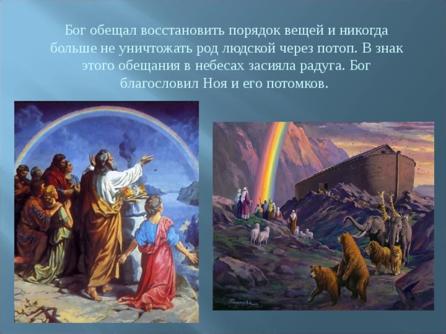 Бог обещал восстановить порядок вещей и никогда больше не уничтожать род людской через потоп. В знак этого обещания в небесах засияла радуга. Бог благословил Ноя и его потомков. 