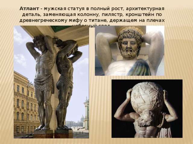 Атлант - мужская статуя в полный рост, архитектурная деталь, заменяющая колонну, пилястр, кронштейн по древнегреческому мифу о титане, держащем на плечах небесный свод. 
