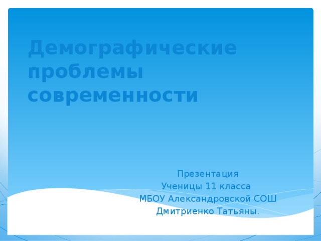 Демографические проблемы  современности Презентация Ученицы 11 класса МБОУ Александровской СОШ Дмитриенко Татьяны. 