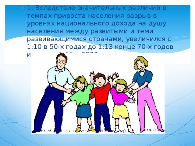 1. Вследствие значительных различий в темпах прироста населения разрыв в уровнях национального дохода на душу населения между развитыми и теми развивающимися странами, увеличился с 1:10 в 50-х годах до 1:13 конце 70-х годов и достиг 1:15 в 2000р. 