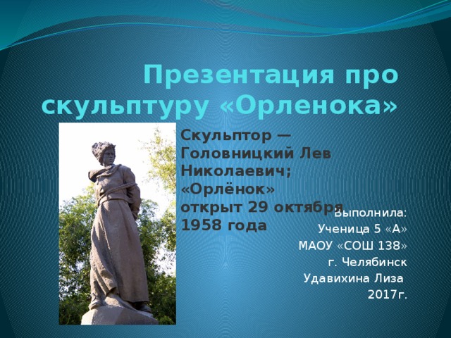 Презентация про скульптуру «Орленока» Скульптор — Головницкий Лев Николаевич; «Орлёнок» открыт 29 октября 1958 года  Выполнила: Ученица 5 «А» МАОУ «СОШ 138» г. Челябинск Удавихина Лиза 2017г.  