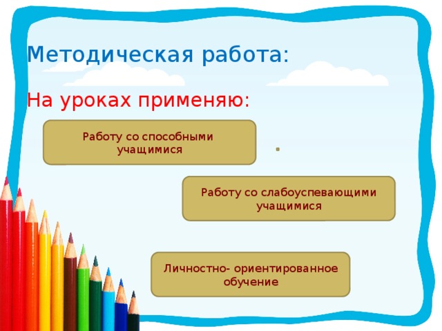 Методическая работа: На уроках применяю: Работу со способными учащимися Работу со слабоуспевающими учащимися Личностно- ориентированное обучение 