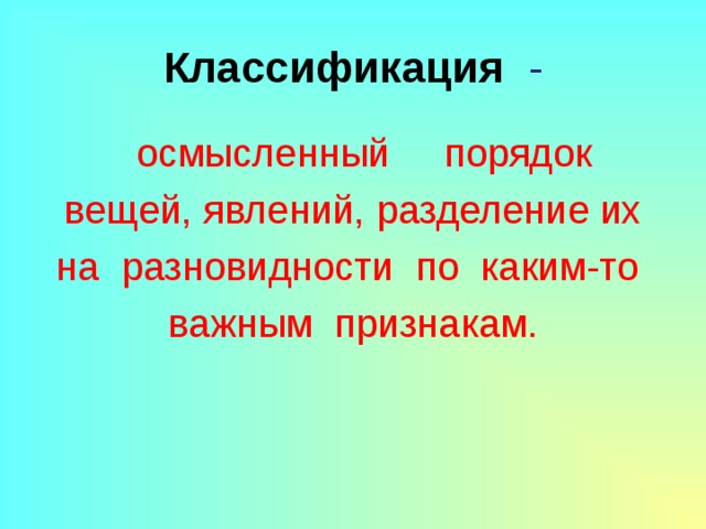 Классификация  -  осмысленный порядок вещей, явлений, разделение их на разновидности по каким-то важным признакам. 