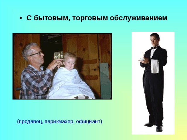 С бытовым, торговым обслуживанием (продавец, парикмахер, официант) 