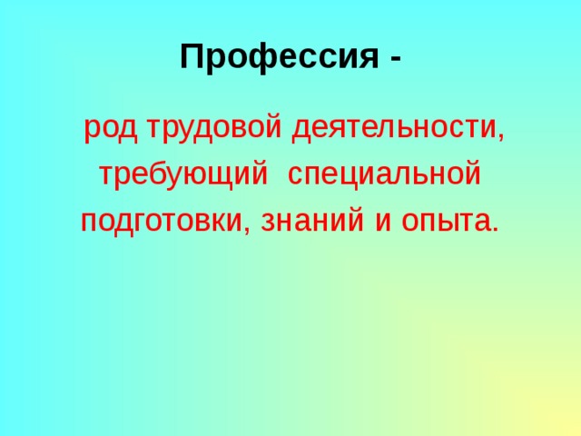Профессия -  род трудовой деятельности, требующий специальной подготовки, знаний и опыта. 