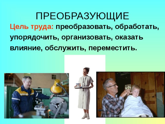 ПРЕОБРАЗУЮЩИЕ Цель труда: преобразовать, обработать, упорядочить, организовать, оказать влияние, обслужить, переместить. 