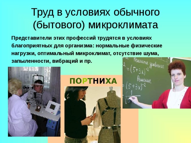 Труд в условиях обычного (бытового) микроклимата Представители этих профессий трудятся в условиях благоприятных для организма: нормальные физические нагрузки, оптимальный микроклимат, отсутствие шума, запыленности, вибраций и пр. 
