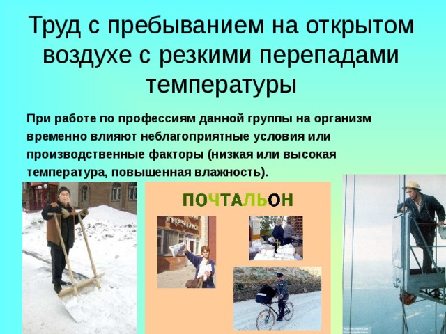 Труд с пребыванием на открытом воздухе с резкими перепадами температуры При работе по профессиям данной группы на организм временно влияют неблагоприятные условия или производственные факторы (низкая или высокая температура, повышенная влажность). 