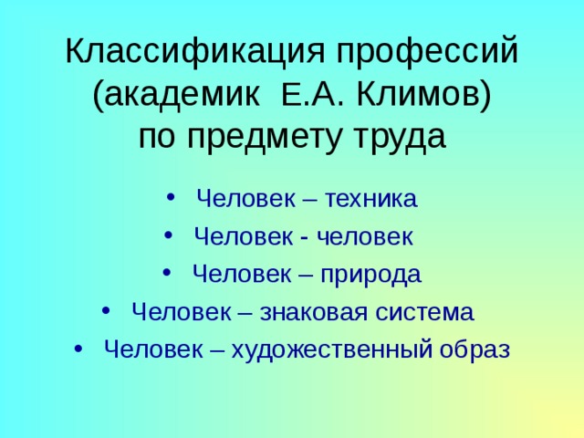 Классификация профессий  (академик Е .А. Климов)  по предмету труда  Человек – техника  Человек - человек  Человек – природа  Человек – знаковая система  Человек – художественный образ 