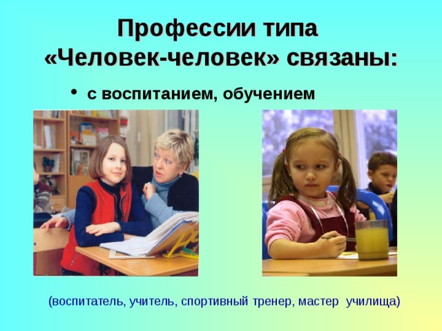 Профессии типа  «Человек-человек» связаны:  с воспитанием, обучением  с воспитанием, обучением  с воспитанием, обучением (воспитатель, учитель, спортивный тренер, мастер училища) 
