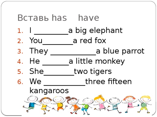 Вставь has have I _________a big elephant You________a red fox They ____________a blue parrot He _______a little monkey She________two tigers We ___________three fifteen kangaroos 