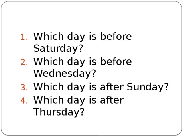 Which day is before Saturday? Which day is before Wednesday? Which day is after Sunday? Which day is after Thursday? 