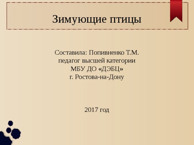 Зимующие птицы Составила: Попивненко Т.М. педагог высшей категории МБУ ДО «ДЭБЦ» г. Ростова-на-Дону 2017 год 