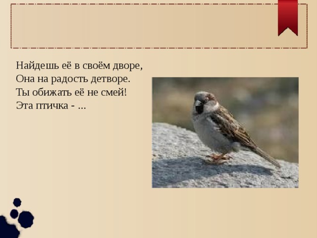Найдешь её в своём дворе, Она на радость детворе. Ты обижать её не смей! Эта птичка - ... 