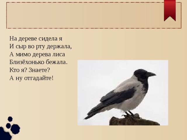 На дереве сидела я И сыр во рту держала, А мимо дерева лиса Близёхонько бежала. Кто я? Знаете? А ну отгадайте! 