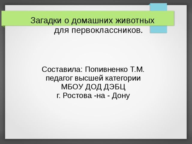 Загадки о домашних животных  для первоклассников.   Составила: Попивненко Т.М. педагог высшей категории МБОУ ДОД ДЭБЦ г. Ростова -на - Дону 