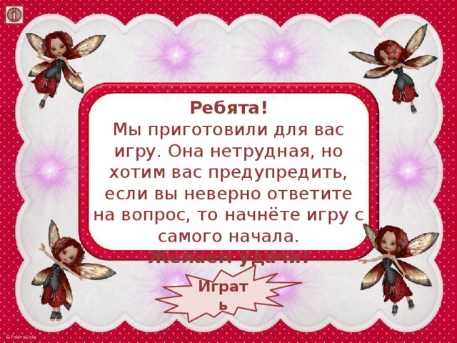 Ребята! Мы приготовили для вас игру. Она нетрудная, но хотим вас предупредить, если вы неверно ответите на вопрос, то начнёте игру с самого начала. Желаем удачи! Играть 