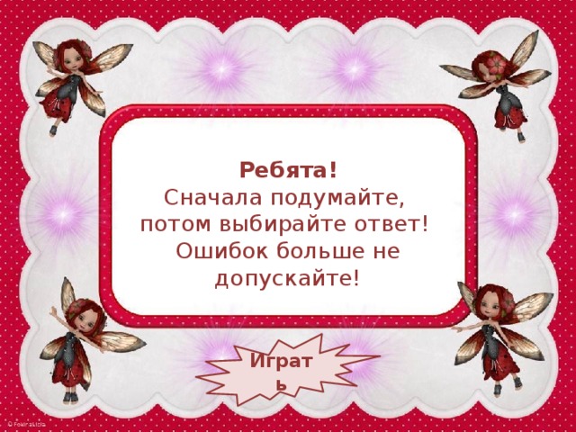 Ребята! Сначала подумайте, потом выбирайте ответ! Ошибок больше не допускайте! Играть 