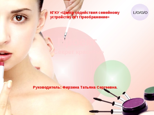 КГКУ «Центр содействия семейному устройству пгт Преображение» Проект «Секрет красоты» Руководитель: Фирзина Татьяна Сергеевна . 