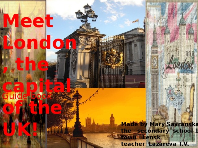 Meet London, the capital of the UK!  Guide book Made by Mary Savranskaya  the secondary school 1  town Lensk  teacher Lazareva T.V. 