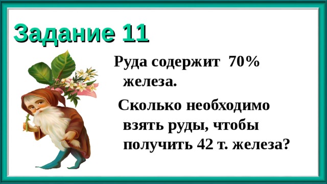 Задание 11 Руда содержит 70% железа.  Сколько необходимо взять руды, чтобы получить 42 т. железа? 