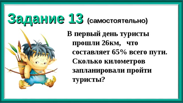 Задание 13 (самостоятельно) В первый день туристы прошли 26км, что составляет 65% всего пути. Сколько километров запланировали пройти туристы? 
