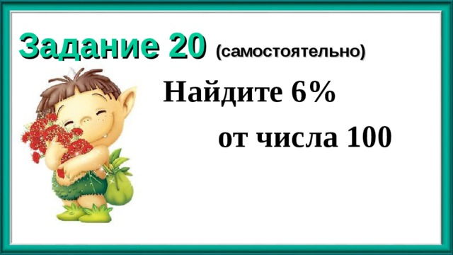 Задание 20 (самостоятельно) Найдите 6%  от числа 100  