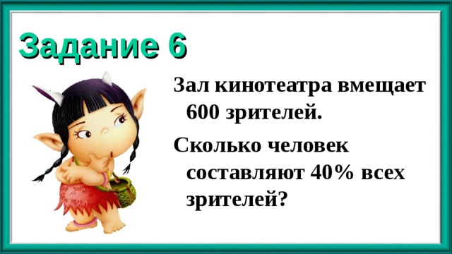 Задание 6 Зал кинотеатра вмещает 600 зрителей. Сколько человек составляют 40% всех зрителей? 