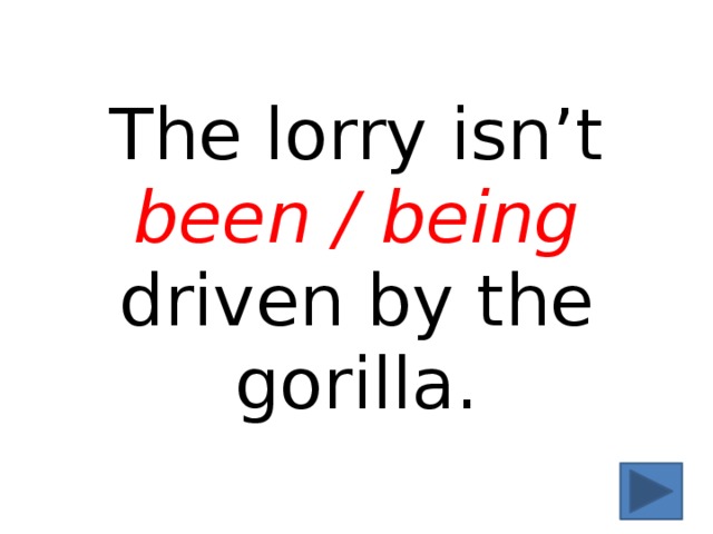 The lorry isn’t been / being driven by the gorilla. 