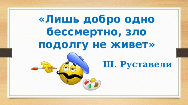 «Лишь добро одно бессмертно, зло подолгу не живет» Ш. Руставели 