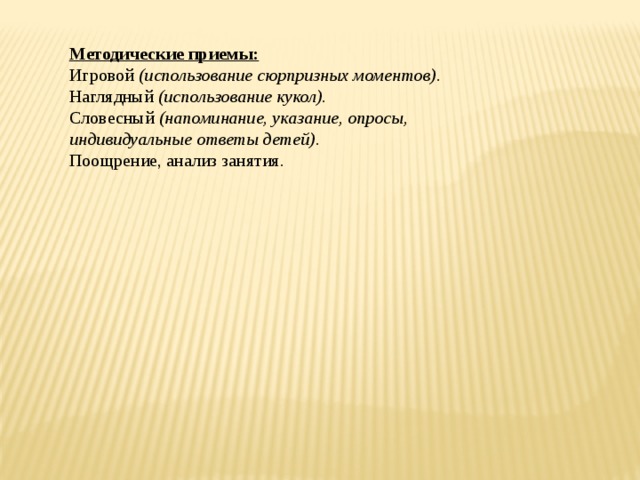 Методические приемы: Игровой  (использование сюрпризных моментов) . Наглядный  (использование кукол) . Словесный  (напоминание, указание, опросы, индивидуальные ответы детей) . Поощрение, анализ занятия. 