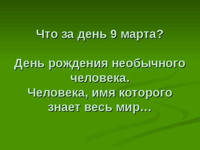 Что за день 9 марта?   День рождения необычного человека.  Человека, имя которого знает весь мир… 