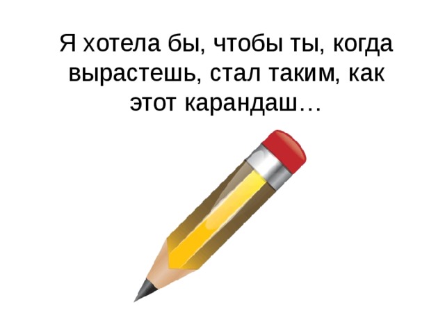 Я хотела бы, чтобы ты, когда вырастешь, стал таким, как этот карандаш…    