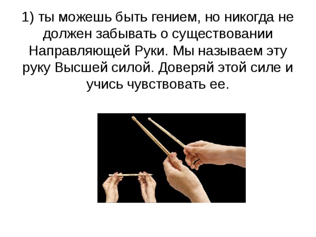 1) ты можешь быть гением, но никогда не должен забывать о существовании Направляющей Руки. Мы называем эту руку Высшей силой. Доверяй этой силе и учись чувствовать ее. 