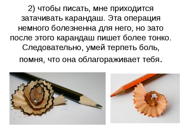 2) чтобы писать, мне приходится затачивать карандаш. Эта операция немного болезненна для него, но зато после этого карандаш пишет более тонко. Следовательно, умей терпеть боль, помня, что она облагораживает тебя . 