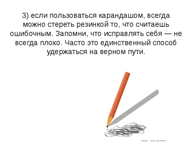 3) если пользоваться карандашом, всегда можно стереть резинкой то, что считаешь ошибочным. Запомни, что исправлять себя — не всегда плохо. Часто это единственный способ удержаться на верном пути. 