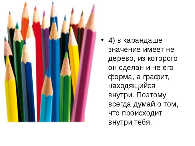 4) в карандаше значение имеет не дерево, из которого он сделан и не его форма, а графит, находящийся внутри. Поэтому всегда думай о том, что происходит внутри тебя. 