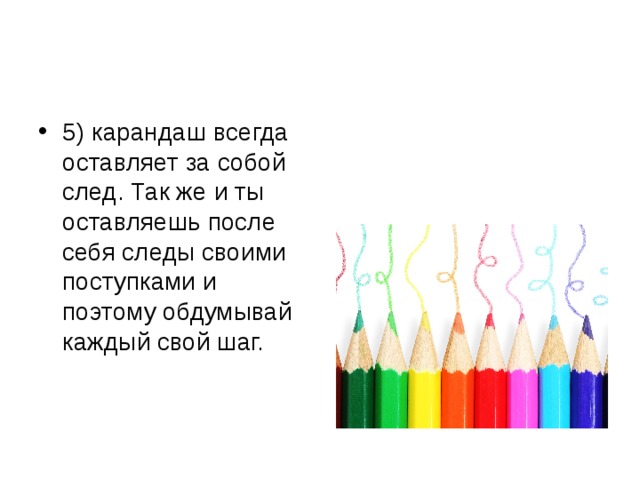 5) карандаш всегда оставляет за собой след. Так же и ты оставляешь после себя следы своими поступками и поэтому обдумывай каждый свой шаг. 