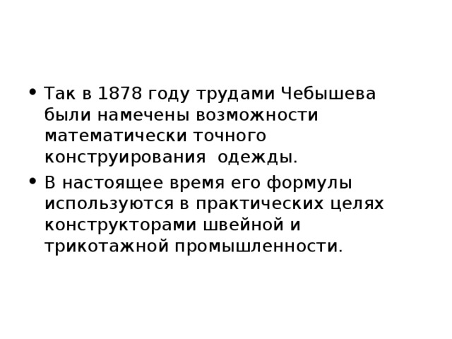 Так в 1878 году трудами Чебышева были намечены возможности математически точного конструирования одежды. В настоящее время его формулы используются в практических целях конструкторами швейной и трикотажной промышленности. 