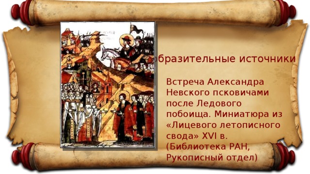 Изобразительные источники Встреча Александра Невского псковичами после Ледового побоища. Миниатюра из «Лицевого летописного свода» XVI в. (Библиотека РАН, Рукописный отдел) 