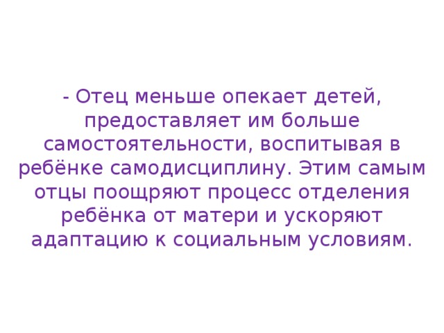 - Отец меньше опекает детей, предоставляет им больше самостоятельности, воспитывая в ребёнке самодисциплину. Этим самым отцы поощряют процесс отделения ребёнка от матери и ускоряют адаптацию к социальным условиям. 