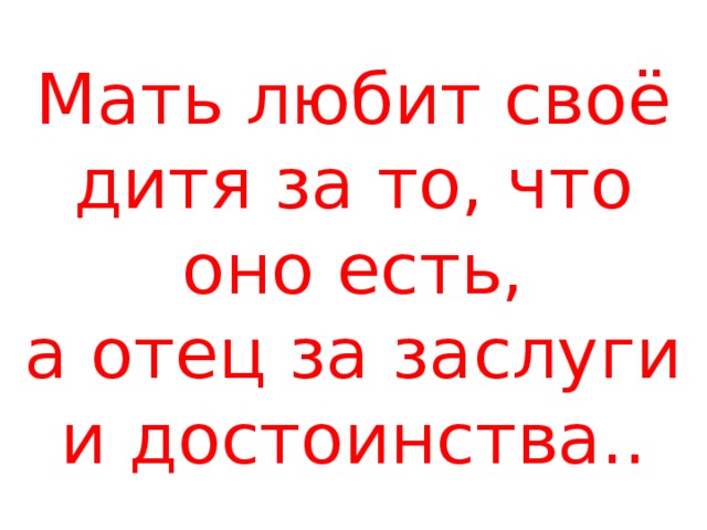 Мать любит своё дитя за то, что оно есть,  а отец за заслуги и достоинства.. 