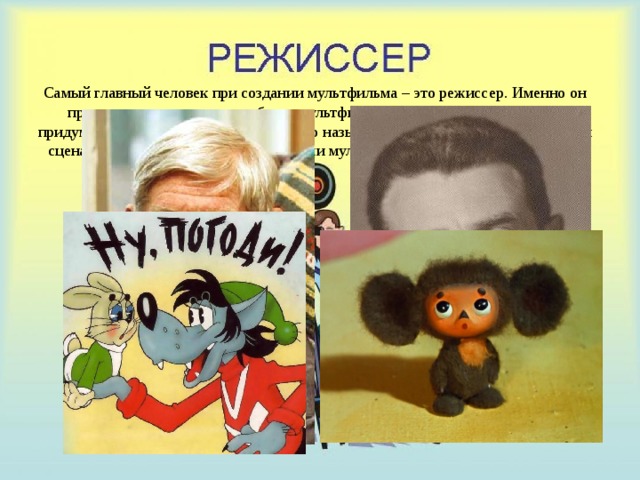 Самый главный человек при создании мультфильма – это режиссер. Именно он придумывает о ком и о чем будет мультфильм. Он создает персонажей и придумывает приключения для них – это называется сюжетом мультфильма или сценарий. Все что происходит с героями мультфильма выдумано режиссером. Вячеслав Котеночкин Роман Кочанов 