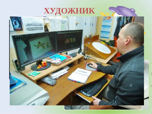 ХУДОЖНИК Свои идеи режиссер рассказывает художникам. Художник по персонажам внимательно слушает и представляет будущего героя мультфильма. Он создает героев с помощью красок, ткани или пластилина. 