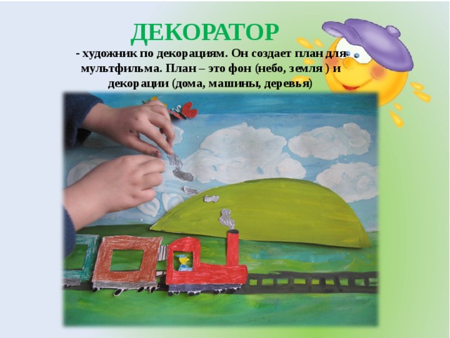 ДЕКОРАТОР - художник по декорациям. Он создает план для мультфильма. План – это фон (небо, земля ) и декорации (дома, машины, деревья) 
